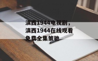 滇西1944电视剧，滇西1944在线观看免费全集策驰