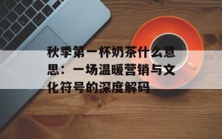 秋季第一杯奶茶什么意思：一场温暖营销与文化符号的深度解码