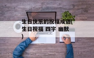 生日快乐的祝福成语(生日祝福 四字 幽默)