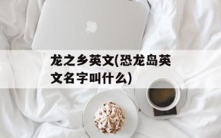 龙之乡英文(恐龙岛英文名字叫什么)