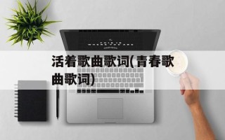 活着歌曲歌词(青春歌曲歌词)