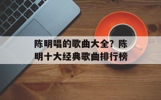 陈明唱的歌曲大全？陈明十大经典歌曲排行榜