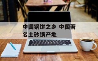 中国锅饼之乡 中国著名土砂锅产地