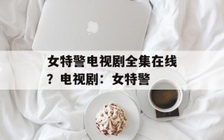 女特警电视剧全集在线？电视剧：女特警