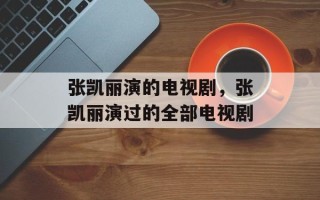 张凯丽演的电视剧，张凯丽演过的全部电视剧