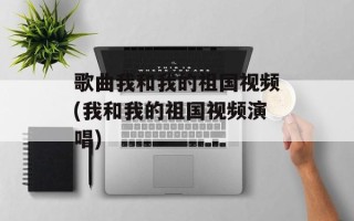 歌曲我和我的祖国视频(我和我的祖国视频演唱)