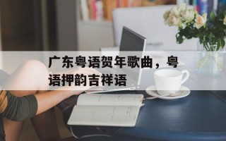 广东粤语贺年歌曲，粤语押韵吉祥语