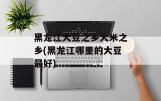 黑龙江大豆之乡大米之乡(黑龙江哪里的大豆最好)