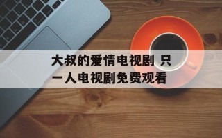 大叔的爱情电视剧 只一人电视剧免费观看