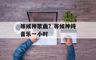 等候神歌曲？等候神纯音乐一小时