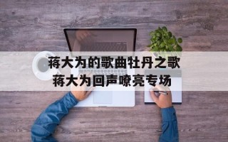 蒋大为的歌曲牡丹之歌 蒋大为回声嘹亮专场