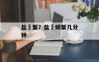 盐焗蟹？盐焗螃蟹几分钟