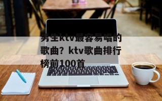 男生ktv最容易唱的歌曲？ktv歌曲排行榜前100首