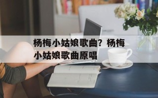 杨梅小姑娘歌曲？杨梅小姑娘歌曲原唱