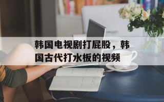 韩国电视剧打屁股，韩国古代打水板的视频