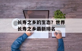 长寿之乡的生态？世界长寿之乡最新排名