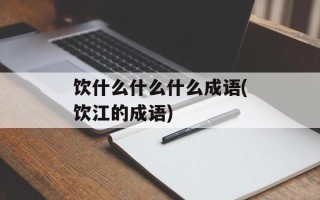饮什么什么什么成语(饮江的成语)