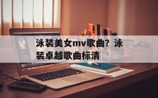 泳装美女mv歌曲？泳装卓越歌曲标清