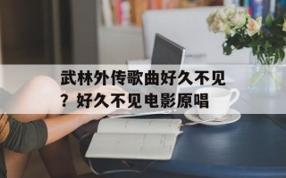 武林外传歌曲好久不见？好久不见电影原唱