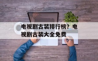 电视剧古装排行榜？电视剧古装大全免费