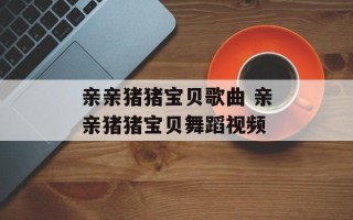 亲亲猪猪宝贝歌曲 亲亲猪猪宝贝舞蹈视频