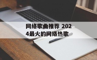 网络歌曲推荐 2024最火的网络热歌