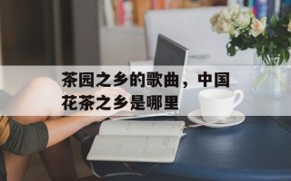 茶园之乡的歌曲，中国花茶之乡是哪里
