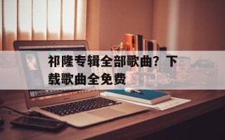祁隆专辑全部歌曲？下载歌曲全免费