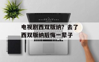 电视剧西双版纳？去了西双版纳后悔一辈子