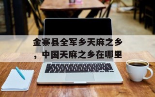 金寨县全军乡天麻之乡，中国天麻之乡在哪里