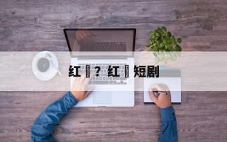 红粿？红粿短剧