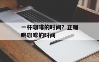 一杯咖啡的时间？正确喝咖啡的时间