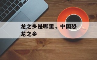 龙之乡是哪里，中国恐龙之乡