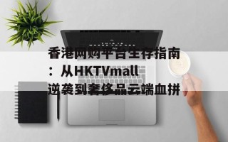 香港网购平台生存指南：从HKTVmall逆袭到奢侈品云端血拼