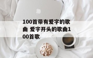 100首带有爱字的歌曲 爱字开头的歌曲100首歌