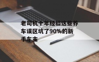 老司机十年经验这些养车误区坑了90%的新手车主