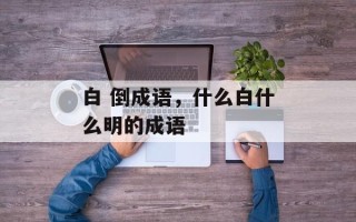 白 倒成语，什么白什么明的成语
