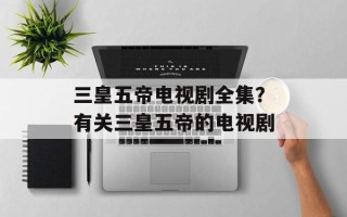 三皇五帝电视剧全集？有关三皇五帝的电视剧