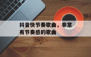 抖音快节奏歌曲，非常有节奏感的歌曲