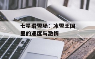 七星滑雪场：冰雪王国里的速度与激情