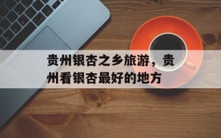 贵州银杏之乡旅游，贵州看银杏最好的地方