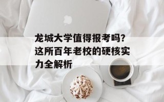龙城大学值得报考吗？这所百年老校的硬核实力全解析