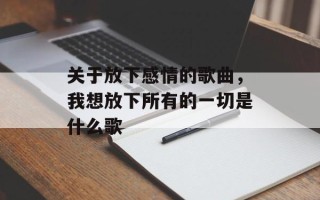 关于放下感情的歌曲，我想放下所有的一切是什么歌