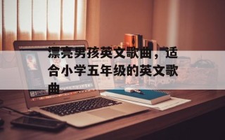 漂亮男孩英文歌曲，适合小学五年级的英文歌曲