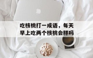 吃核桃打一成语，每天早上吃两个核桃会胖吗
