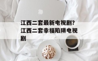 江西二套最新电视剧？江西二套幸福陷阱电视剧