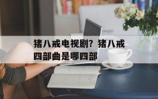 猪八戒电视剧？猪八戒四部曲是哪四部