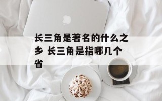 长三角是著名的什么之乡 长三角是指哪几个省