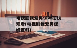 电视剧我爱男保姆在线观看(电视剧我爱男保姆百科)