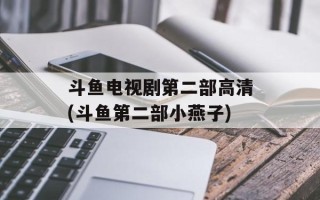斗鱼电视剧第二部高清(斗鱼第二部小燕子)